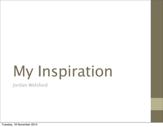 My Inspiration 
Jordan Welsford 
Tuesday, 18 November 2014 
 