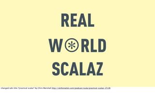 REAL
                                                  W⊛RLD
                                                  SCALAZ
changed talk title (“practical scalaz” by Chris Marshall http://skillsmatter.com/podcast/scala/practical-scalaz-2518)
 