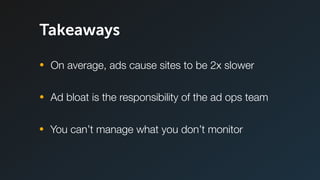 Ad bloat is the responsibility of the ad ops team
Takeaways
On average, ads cause sites to be 2x slower
You can’t manage what you don’t monitor
 