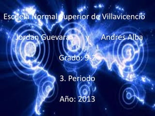 Escuela Normal Superior de Villavicencio
Jordan Guevara y Andres Alba
Grado: 9-2
3. Periodo
Año: 2013
 