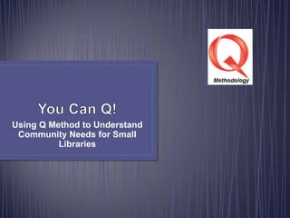 Using Q Method to Understand
Community Needs for Small
Libraries

 