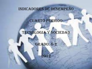 INDICADORES DE DESEMPEÑO

    CUARTO PERIODO

 TECNOLOGIA Y SOCIEDAD

       GRADO: 8-2

         2012
 