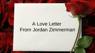 A Love Letter 
From Jordan Zimmerman 
 