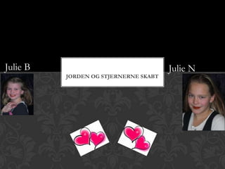 Julie B                                      Julie N
          JORDEN OG STJERNERNE SKABT



               Lavet af Julie B og Julie N
 