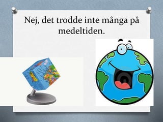 Nej, det trodde inte många på
medeltiden.
 