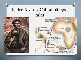 Pedro Alvarez Cabral på 1500-
talet.
 