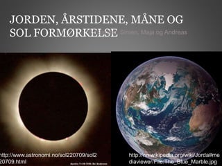 JORDEN, ÅRSTIDENE, MÅNE OG 
SOL FORMØRKAEv SLaSndEer, Simen, Maja og Andreas 
http://nn.wikipedia.org/wiki/Jorda#me 
diaviewer/File:The_Blue_Marble.jpg 
http://www.astronomi.no/sol220709/sol2 
20709.html 
 