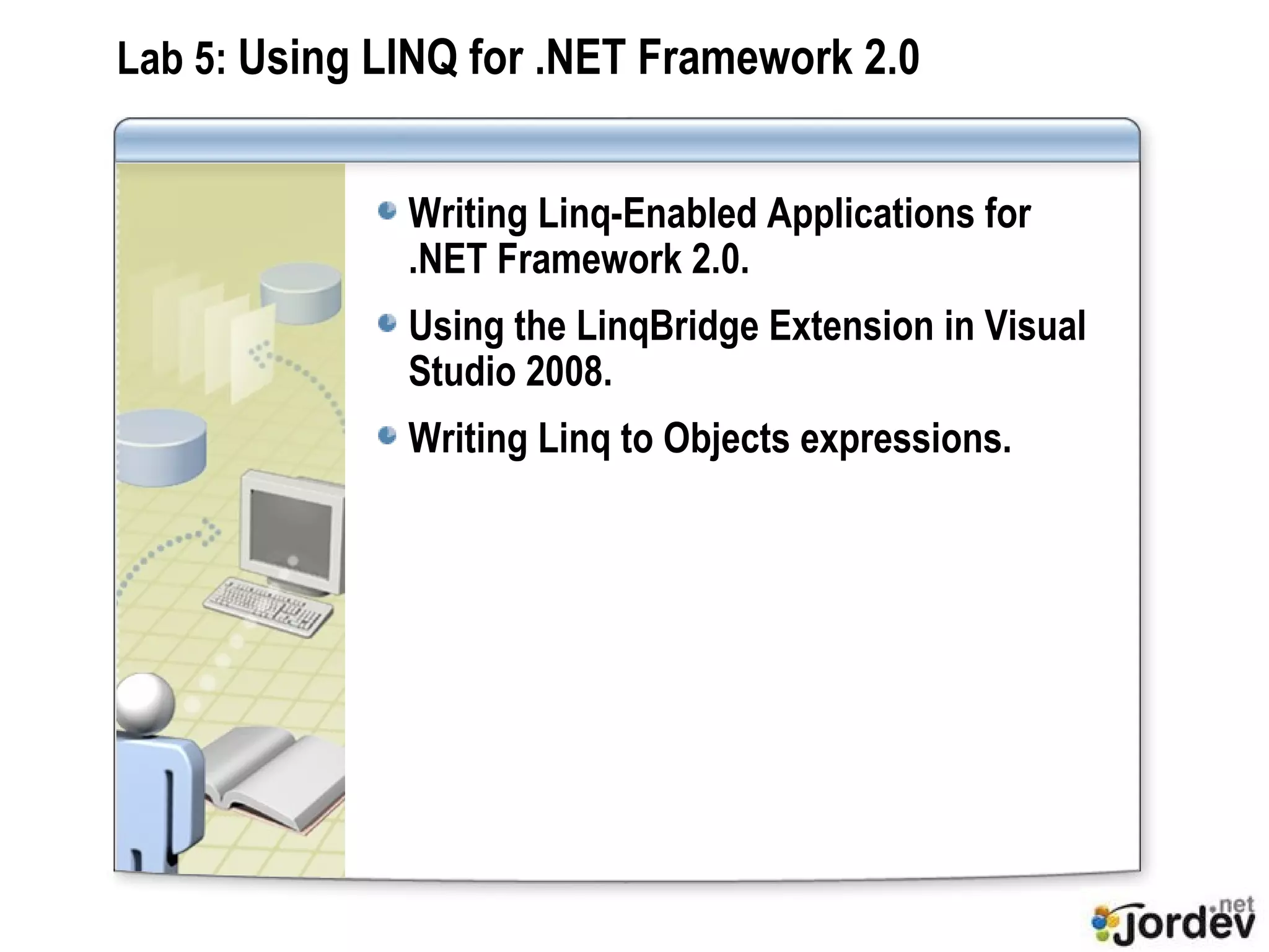 Lab 5:  Using LINQ for .NET Framework 2.0 Writing Linq-Enabled Applications for .NET Framework 2.0. Using the LinqBridge Extension in Visual Studio 2008. Writing Linq to Objects expressions. 