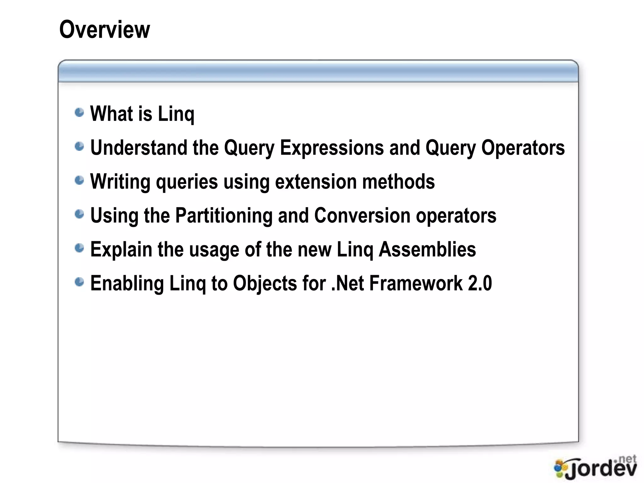Overview   What is Linq Understand the Query Expressions and Query Operators Writing queries using extension methods Using the Partitioning and Conversion operators Explain the usage of the new Linq Assemblies Enabling Linq to Objects for .Net Framework 2.0 