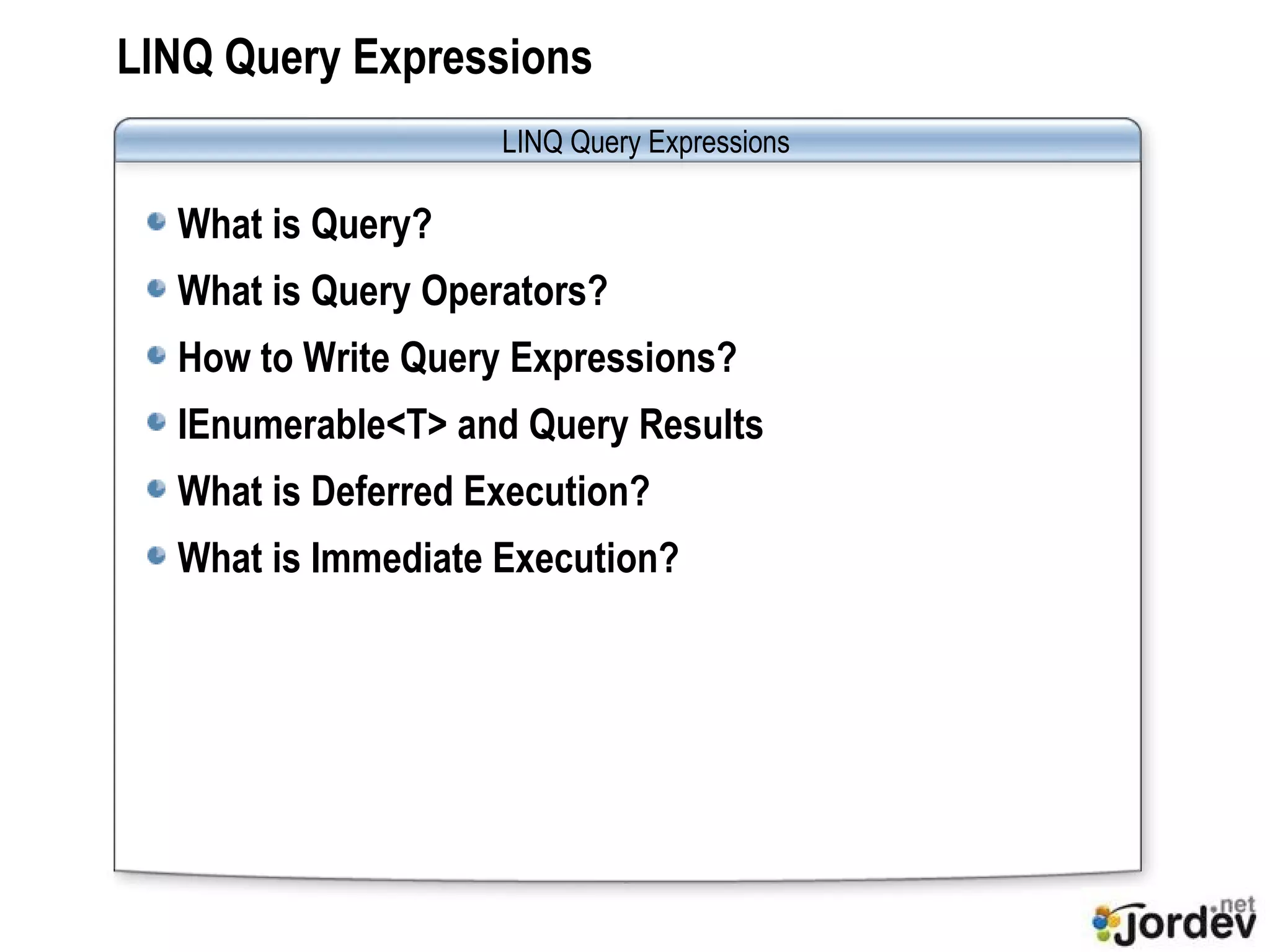 LINQ Query Expressions What is Query? What is Query Operators? How to Write Query Expressions? IEnumerable<T> and Query Results What is Deferred Execution? What is Immediate Execution? LINQ Query Expressions 