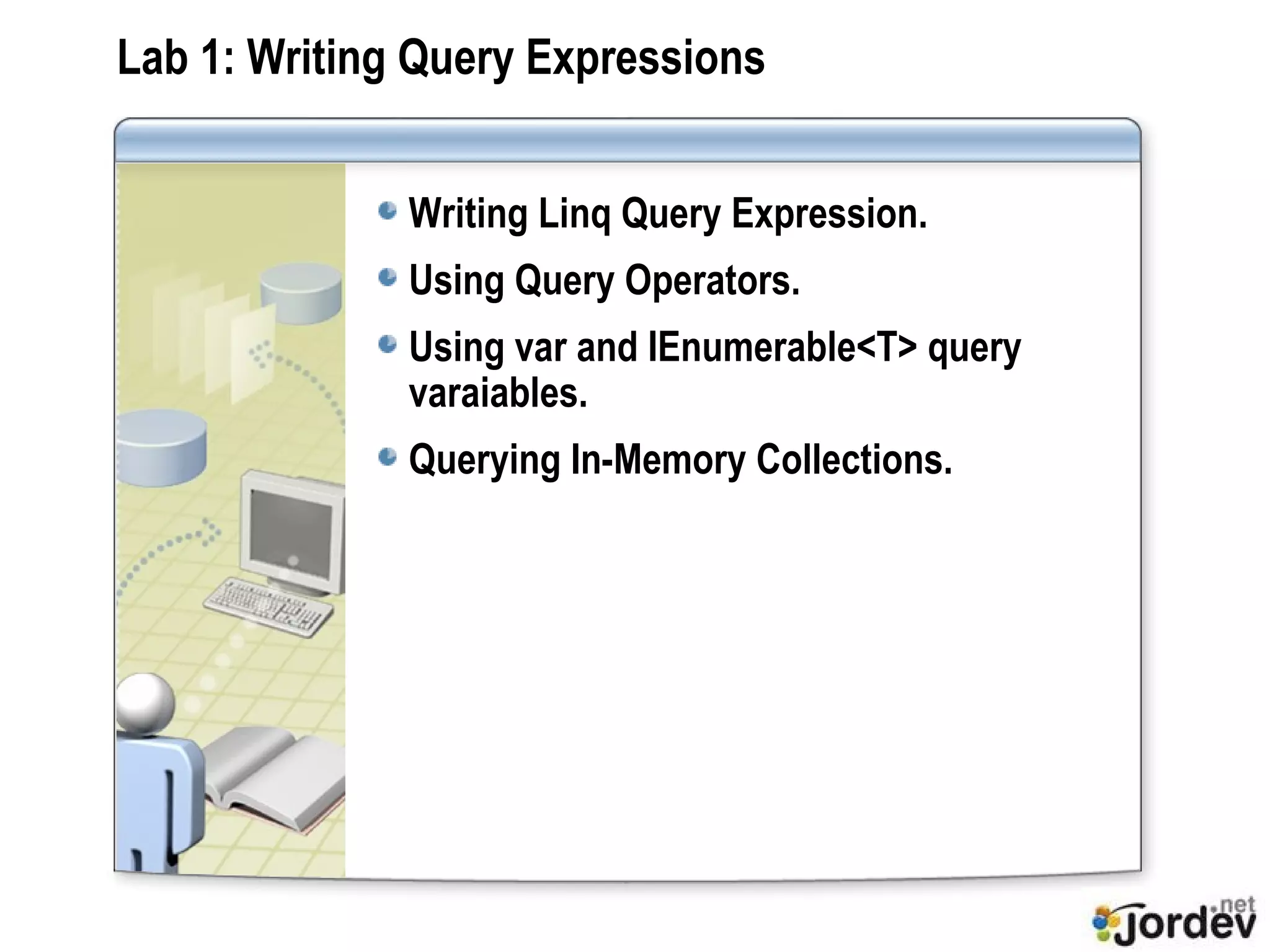 Lab 1:  Writing Query Expressions Writing Linq Query Expression. Using Query Operators. Using var and IEnumerable<T> query varaiables. Querying In-Memory Collections. 