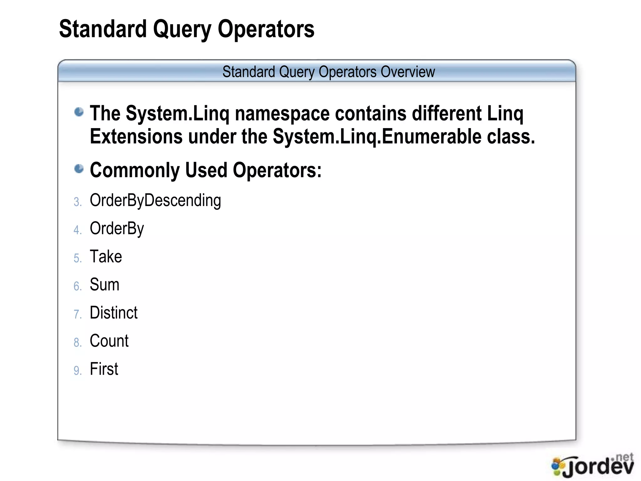Standard Query Operators The System.Linq namespace contains different Linq Extensions under the System.Linq.Enumerable class. Commonly Used Operators: OrderByDescending OrderBy Take Sum Distinct Count First Standard Query Operators Overview 