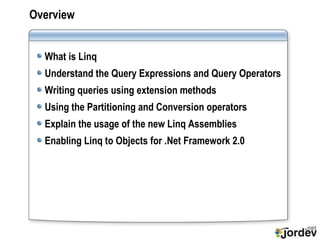 Overview   What is Linq Understand the Query Expressions and Query Operators Writing queries using extension methods Using the Partitioning and Conversion operators Explain the usage of the new Linq Assemblies Enabling Linq to Objects for .Net Framework 2.0 