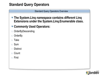 Standard Query Operators The System.Linq namespace contains different Linq Extensions under the System.Linq.Enumerable class. Commonly Used Operators: OrderByDescending OrderBy Take Sum Distinct Count First Standard Query Operators Overview 