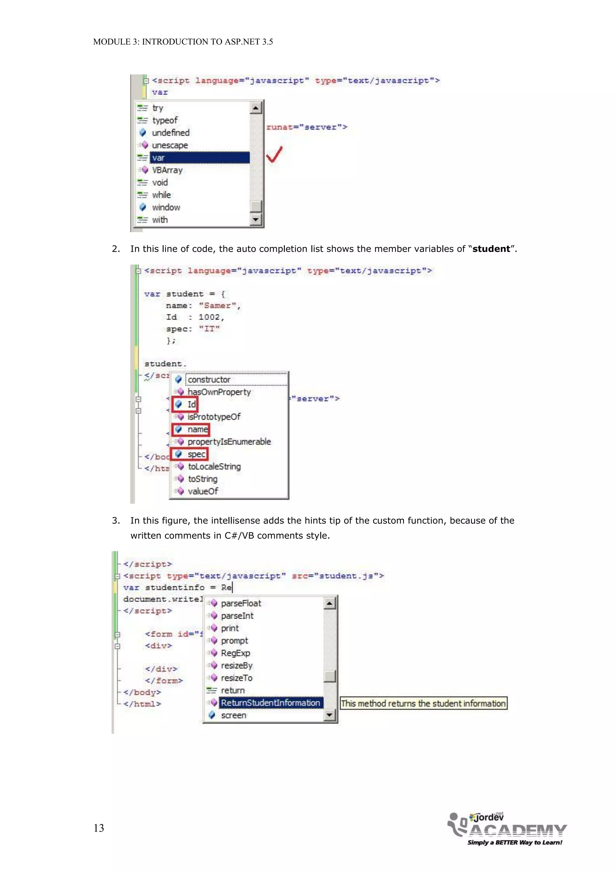 MODULE 3: INTRODUCTION TO ASP.NET 3.5 2. In this line of code, the auto completion list shows the member variables of “student”. 3. In this figure, the intellisense adds the hints tip of the custom function, because of the written comments in C#/VB comments style. 13 