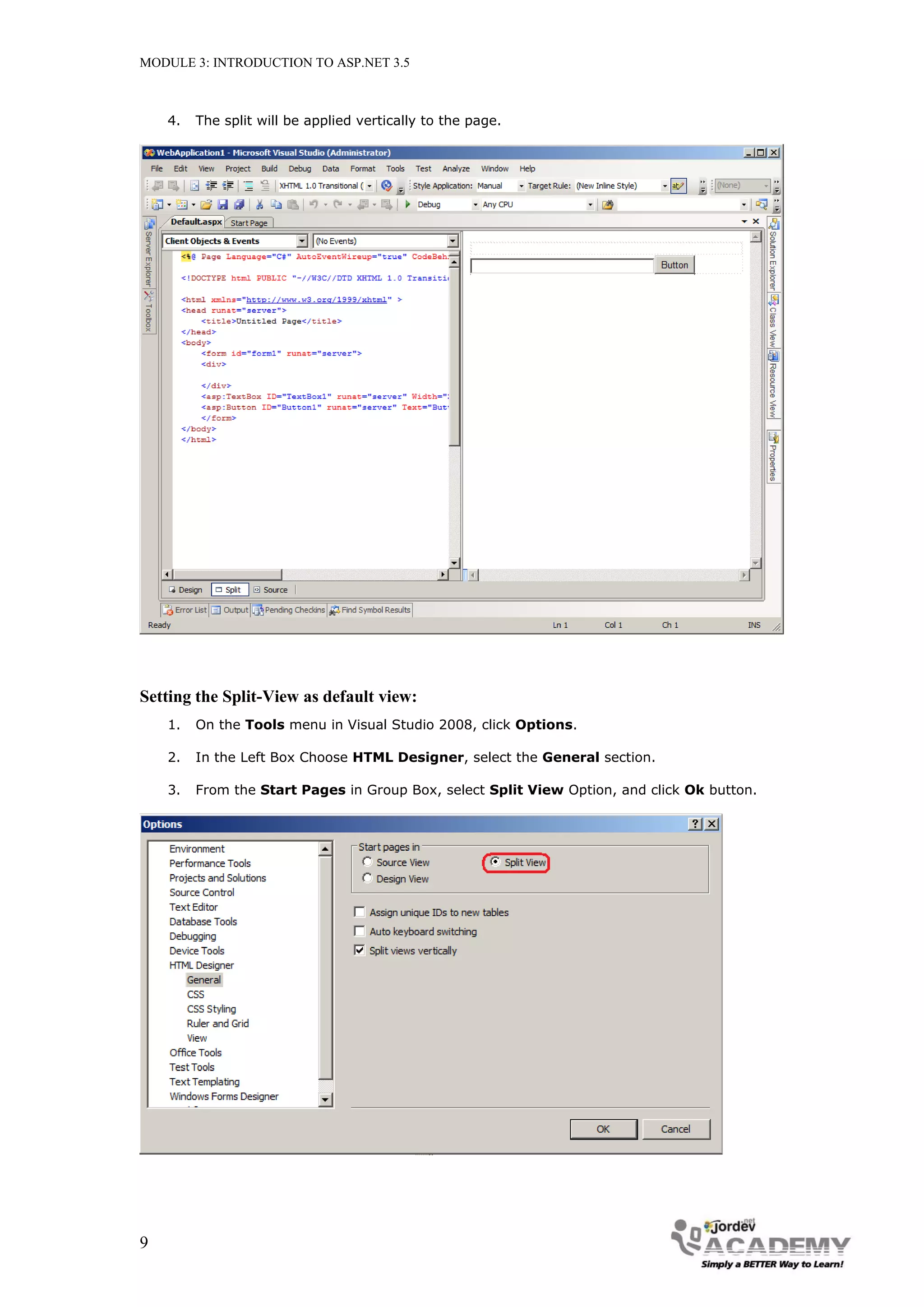 MODULE 3: INTRODUCTION TO ASP.NET 3.5 4. The split will be applied vertically to the page. Setting the Split-View as default view: 1. On the Tools menu in Visual Studio 2008, click Options. 2. In the Left Box Choose HTML Designer, select the General section. 3. From the Start Pages in Group Box, select Split View Option, and click Ok button. 9 