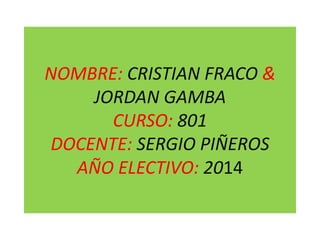 NOMBRE: CRISTIAN FRACO & 
JORDAN GAMBA 
CURSO: 801 
DOCENTE: SERGIO PIÑEROS 
AÑO ELECTIVO: 2014 
 