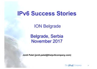 - 1
IPv6 Success Stories
ION Belgrade
Belgrade, Serbia
November 2017
Jordi Palet (jordi.palet@theipv6company.com)
 