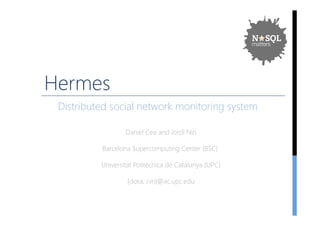 Hermes 
Distributed social network monitoring system 
Daniel Cea and Jordi Nin 
Barcelona Supercomputing Center (﴾BSC)﴿́ 
Universitat Politècnica de Catalunya (﴾UPC)﴿ 
{dcea, nin}@ac.upc.edu 
 