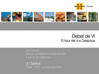 Debat de Vi El futur del vi a Catalunya Vi i Territori Falset, 19 d’octubre de 2008 Jordi Secall Director de Relacions Institucionals Turisme de Catalunya 
