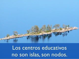 Los centros educativos
no son islas, son nodos.
 