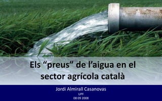 Els “preus” de l’aigua en el
   sector agrícola català
      Jordi Almirall Casanovas
                 UPF
              08 09 2008
 