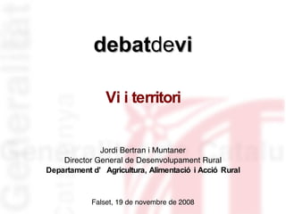 debat de vi Jordi Bertran i Muntaner Director General de Desenvolupament Rural Departament d’Agricultura, Alimentació i Acció Rural Falset, 19 de novembre de 2008 Vi i territori 