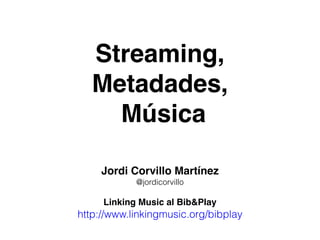 Streaming,
Metadades,
Música
Jordi Corvillo Martínez
@jordicorvillo
Linking Music al Bib&Play
http://www.linkingmusic.org/bibplay
 