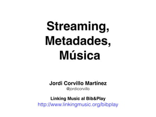Streaming,
Metadades,
Música
Jordi Corvillo Martínez
@jordicorvillo
Linking Music al Bib&Play
http://www.linkingmusic.org/...