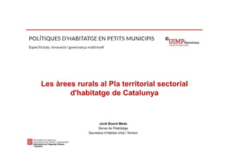 Les àrees rurals al Pla territorial sectorial
d'habitatge de Catalunya
Jordi Bosch Meda
Servei de l'Habitatge
Secretaria d’Hàbitat Urbà i Territori
 