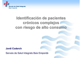 Identificación de pacientes
            crónicos complejos
        con riesgo de alto consumo




Jordi Coderch
Serveis de Salut Integrats Baix Empordà
 