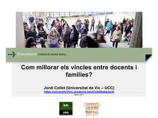 Presentació FUNDACIÓ JAUME BOFILL
MAIG 2015
Com millorar els vincles entre docents i
famílies?
Jordi Collet (Universitat de Vic – UCC)
https://universityofvic.academia.edu/ColletSabéJordi
 