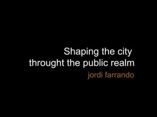 Shaping the city
throught the public realm
jordi farrando
 