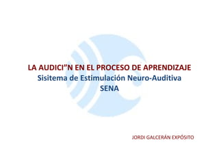 LA AUDICIÓN EN EL PROCESO DE APRENDIZAJE Sisitema de Estimulación Neuro-Auditiva SENA JORDI GALCERÁN EXPÓSITO 