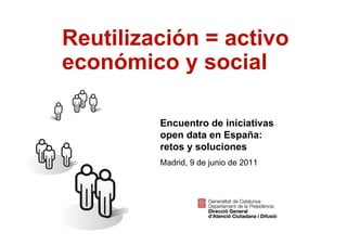 Reutilización = activo
    económico y social

             Encuentro de iniciativas
             open data en España:
             retos y soluciones
             Madrid, 9 de junio de 2011




1
 