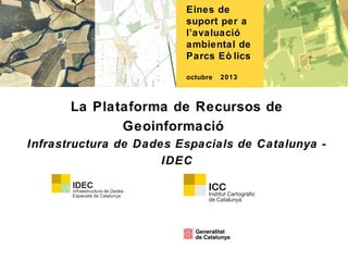 Eines de
suport per a
l’avaluació
ambiental de
Parcs Eò lics
octubre

2013

La Plataforma de Recursos de
Geoinformació
Infrastructura de Dades Espacials de Catalunya IDEC

 