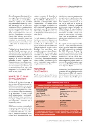 MONOGRÁFICOCASOS PRÁCTICOS
JULIO-AGOSTO 2015458 CUADERNOS DE PEDAGOGÍA 77
Hoy podemos seguir disfrutando la lec-
tura en papel y combinarla con la lec-
tura en pantallas, en función del mo-
mento, del lugar y del tipo de lectura
que queramos hacer. La lectura conec-
tada nos permite, por un lado, apro-
vechar una biblioteca casi infinita de
producciones multimodales, en las que
se pueden combinar textos escritos con
orales, imágenes y recursos como dic-
cionarios, enciclopedias o traductores.
Por otro lado, tenemos acceso a lec-
tores de todas partes del mundo que
socializan sus experiencias lectoras
multisensoriales en foros, blogs, wikis
y redes llenas de emoticonos y emo-
ciones.
También la forma de escribir ha evolu-
cionado. Cuando escribíamos con la
máquina inventada para tal efecto (la
máquina de escribir), preparábamos un
borrador casi definitivo. Hoy, ante un
procesador de texto de una tableta u
ordenador, cortamos y pegamos, cam-
biamos la estructura, reescribimos y rein-
ventamos constantemente. ¿Cómo serán
estos procesos en el siglo xxii, en el que
ya vivirán quienes nacen hoy?, ¿o les
enseñaremos los procesos del siglo xx,
donde no han vivido?
NO HAY PLC SIN TIC, PORQUE
NO HAY SOCIEDAD SIN TIC
El objetivo de la educación es que la
persona desarrolle las competencias lin-
güísticas y comunicativas para ser capaz
de actuar en nuestra sociedad multilin-
güe, intercultural y plural. Leer y escri-
bir son construcciones culturales, socia-
les y temporales. En una sociedad
donde la digitalización y la red modifi-
can las prácticas lectoras y escritoras, la
tecnología también modifica nuestra
posición personal y emocional ante la
diversidad de textos.
El PLC debe continuar contemplando
aspectos como la competencia oral, la
escrita, la audiovisual y la literaria. Pero
no tiene sentido tratarlos solo por se-
parado, porque en la sociedad el ciu-
dadano las encuentra mezcladas. Y no
podemos olvidarnos de desarrollar la
competencia digital, que, según la Or-
den ECD/65/2015 del Ministerio de
Educación, Cultura y Deporte, supone
“la adecuación a los cambios que in-
troducen las nuevas tecnologías en la
alfabetización, la lectura y la escritura,
un conjunto nuevo de conocimientos,
habilidades y actitudes necesarias hoy
en día para ser competente en un en-
torno digital”.
Hoy más que nunca podemos aprove-
char los usos educativos de recursos en
línea, de las narraciones digitales, de
la web 2.0, de las redes sociales..., con
lectores electrónicos, teléfonos móviles,
tabletas, sistemas de proyección u or-
denadores. Ante tantos datos y opor-
tunidades necesitamos desarrollar nue-
vas habilidades y estrategias para
convertirnos en lectores y escritores
críticos y competentes. A continua-
ción, veremos distintos proyectos edu-
cativos con focos tecnológico, colabo-
rativo y comunicativo, que pueden ser
complementarios entre ellos.
PROYECTOS CON
FOCO TECNOLÓGICO
Ante la necesidad de desarrollar la com-
petencia digital en las aulas se han apli-
cado distintos programas que garantizan
un equipamiento y que focalizan el pa-
pel de los elementos tecnológicos. A
nivel lingüístico, un buen uso de las
TIC en las aulas abre un mundo de
posibilidades didácticas, incluyendo
prácticas más o menos habituales: las
TIC y la lectura de textos, la lectura
de la imagen, las aplicaciones y los tex-
tos escritos, la oralidad a través de ex-
periencias audiovisuales... Pero en mu-
chos casos no implican un cambio
metodológico ni cualitativo respecto a
las analógicas.
Por su parte, las famosas pruebas PISA
de la OCDE (sin entrar aquí a valorar
su uso) incluyen una evaluación espe-
cífica de la comprensión lectora digital.
La ERA (Electronic Reading As-
sessment, o evaluación de la lectura de
textos electrónicos) investiga el rendi-
miento a los 15 años de edad en la lec-
tura, que requiere acceso, comprensión
e integración de textos electrónicos en
entornos diversos. La intención es que
todas las pruebas PISA se pasen en for-
mato digital en el 2015.
Comentamos tres de las posibles orga-
nizaciones de la tecnología en las aulas.
La primera posibilidad es la organiza-
ción mediante ordenadores; por ejem-
plo, el programa Escuela 2.0, que in-
CUADRO ORIENTATIVO DE TEXTOS DIGITALES
Para leer de forma crítica es interesante conocer la diversidad de textos y sus
combinaciones, además de los de papel, que actualmente tenemos al alcance, como son:
TEXTOS DIGITALIZADOS
Cuentos y novelas
Poesía y literatura
Cómics y álbumes ilustrados
Audiolibros
...
FORMATOS 2.0
Correos electrónicos, chats y foros
Diarios y webs
RSS, blogs y wikis
Redes sociales
...
LIBROS DIGITALES
Nuevos formatos
Apps
Interactivos webs
...
REALIDAD AUMENTADA
Aplicaciones
Códigos QR
Geolocalización
...
Para ser una persona competente hoy es necesario saber gestionar la información. Y para ello
hay que tener el dominio de la lectura y la escritura, el lenguaje audiovisual y la gestión de los
recursos digitales, de forma simultánea.
 