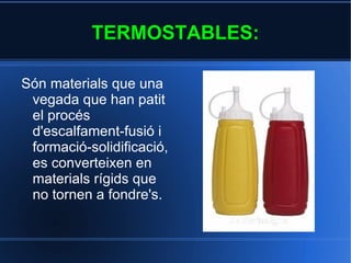 1.2.TIPUS DE PLÀSTICS CLASSIFICACIÓ: TERMOPLÀSTICS: És un plàstic el qual, a temperatura ambient és plàstic o deformable, es fon a un líquid quan és escalfat i s'endureix en un estat vitri quan és prou refredat. 