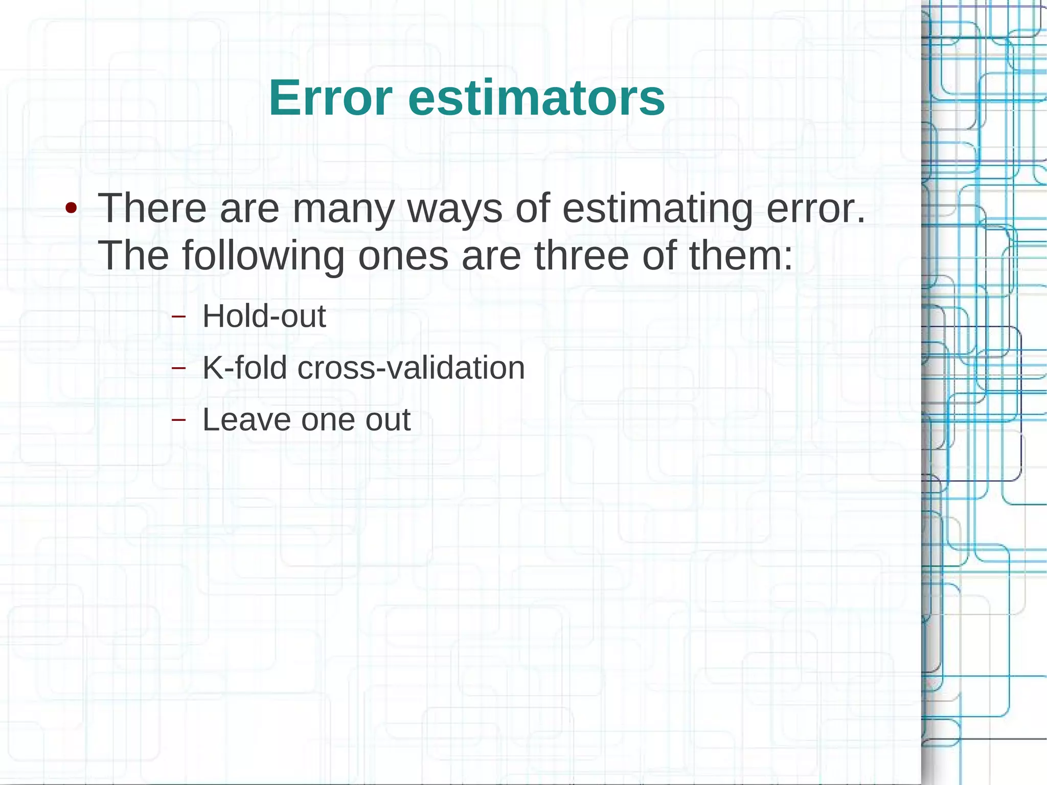 Error estimators
●   There are many ways of estimating error.
    The following ones are three of them:
       –   Hold-out
       –   K-fold cross-validation
       –   Leave one out
 