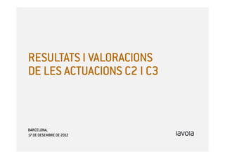 RESULTATS I VALORACIONS
DE LES ACTUACIONS C2 I C3



BARCELONA,
17 DE DESEMBRE DE 2012
 