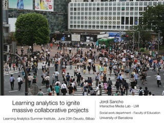 Learning analytics to ignite
massive collaborative projects
Jordi Sancho
Interactive Media Lab - LMI
Social work department - Faculty of Education
University of BarcelonaLearning Analytics Summer Institute, June 23th Deusto, Bilbao
 