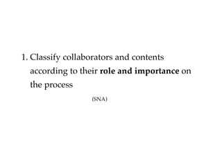 1. Classify collaborators and contents
according to their role and importance on
the process
(SNA)
 