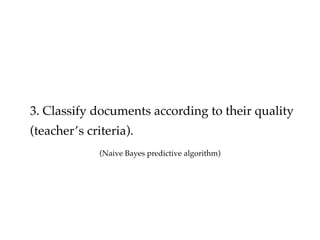 3. Classify documents according to their quality
(teachers criteria).
(Naive Bayes predictive algorithm)
 