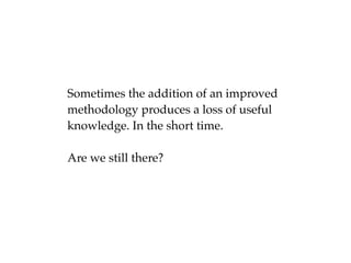 Sometimes the addition of an improved
methodology produces a loss of useful
knowledge. In the short time.
Are we still there?
 