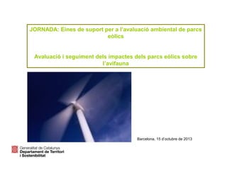 JORNADA: Eines de suport per a l’avaluació ambiental de parcs
eòlics
Avaluació i seguiment dels impactes dels parcs eòlics sobre
l’avifauna

Barcelona, 15 d’octubre de 2013

 