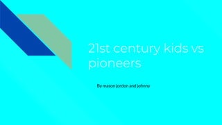 21st century kids vs
pioneers
By mason jordon and johnny
 