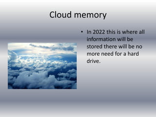 Cloud memory
      • In 2022 this is where all
        information will be
        stored there will be no
        more need for a hard
        drive.
 