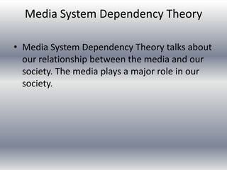 Media System Dependency Theory

• Media System Dependency Theory talks about
  our relationship between the media and our
  society. The media plays a major role in our
  society.
 