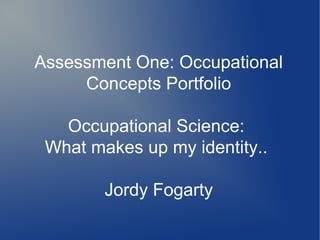 Assessment One: Occupational
Concepts Portfolio
Occupational Science:
What makes up my identity..
Jordy Fogarty
 