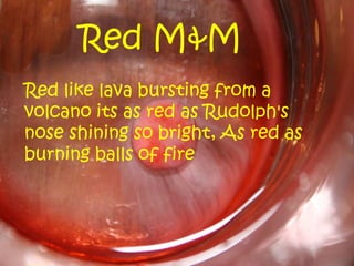 Red M&M
Red like lava bursting from a
volcano its as red as Rudolph's
nose shining so bright, As red as
burning balls of fire
 